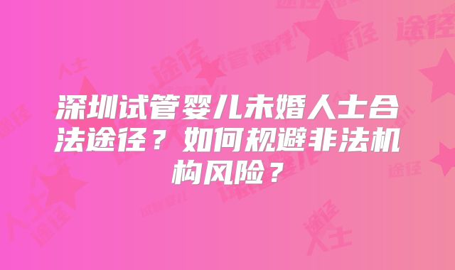 深圳试管婴儿未婚人士合法途径？如何规避非法机构风险？