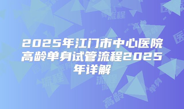 2025年江门市中心医院高龄单身试管流程2025年详解