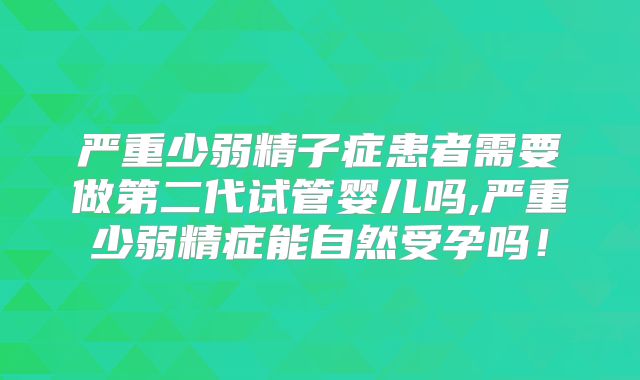 严重少弱精子症患者需要做第二代试管婴儿吗,严重少弱精症能自然受孕吗!