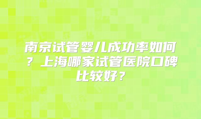 南京试管婴儿成功率如何?上海哪家试管医院口碑比较好?