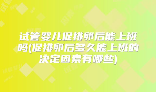 试管婴儿促排卵后能上班吗(促排卵后多久能上班的决定因素有哪些)