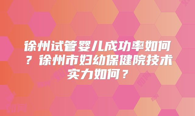 徐州试管婴儿成功率如何?徐州市妇幼保健院技术实力如何?