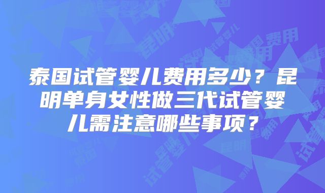 泰国试管婴儿费用多少?昆明单身女性做三代试管婴儿需注意哪些事项?