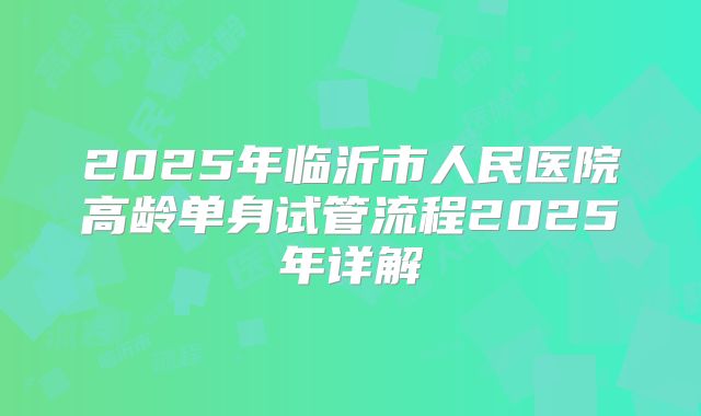 2025年临沂市人民医院高龄单身试管流程2025年详解