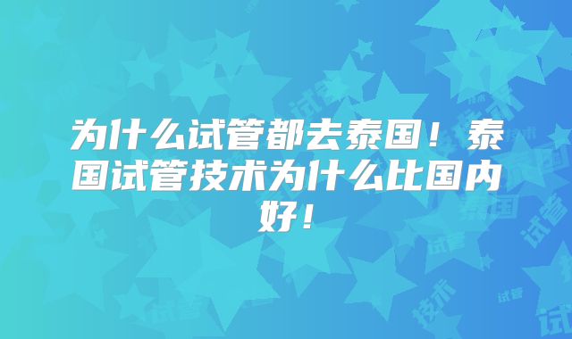 为什么试管都去泰国！泰国试管技术为什么比国内好！