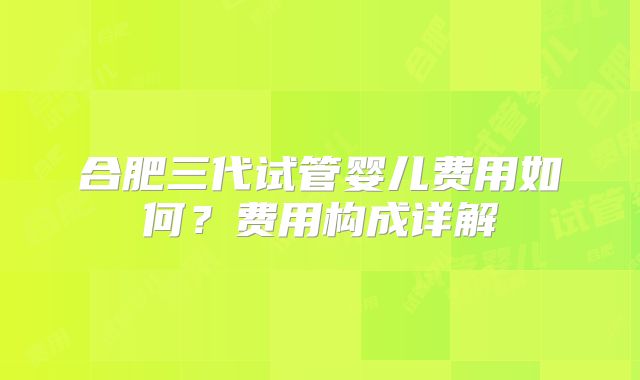 合肥三代试管婴儿费用如何？费用构成详解