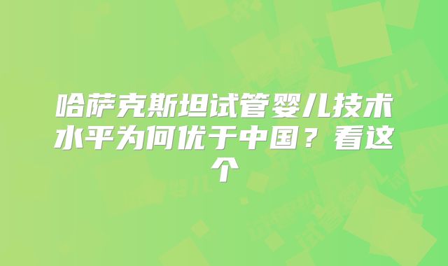 哈萨克斯坦试管婴儿技术水平为何优于中国?看这个