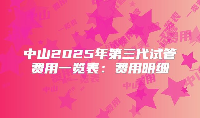 中山2025年第三代试管费用一览表:费用明细