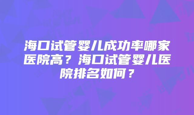 海口试管婴儿成功率哪家医院高?海口试管婴儿医院排名如何?