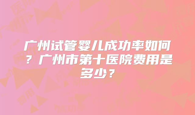 广州试管婴儿成功率如何？广州市第十医院费用是多少？