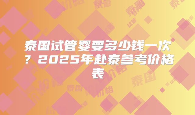 泰国试管婴要多少钱一次?2025年赴泰参考价格表