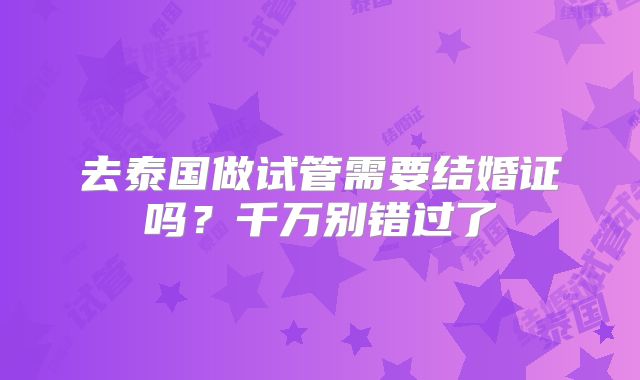 去泰国做试管需要结婚证吗？千万别错过了