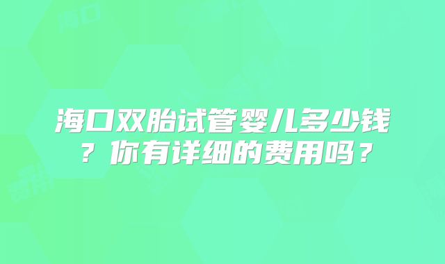 海口双胎试管婴儿多少钱?你有详细的费用吗?