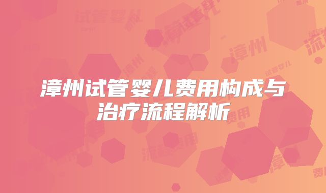 漳州试管婴儿费用构成与治疗流程解析