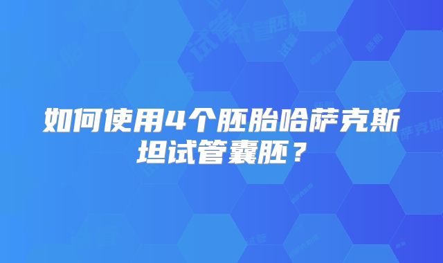 如何使用4个胚胎哈萨克斯坦试管囊胚?