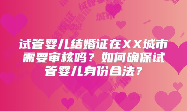 试管婴儿结婚证在XX城市需要审核吗?如何确保试管婴儿身份合法?