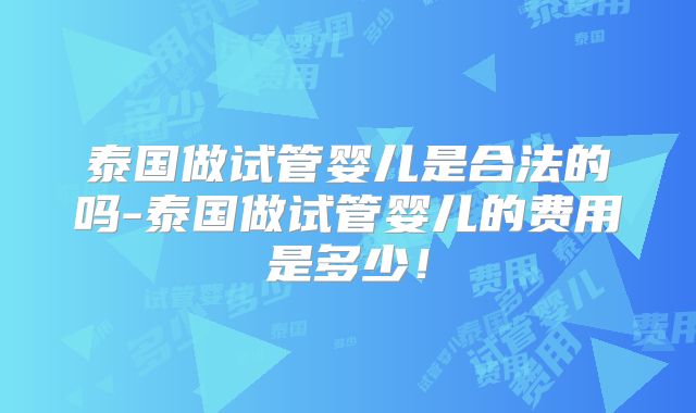 泰国做试管婴儿是合法的吗-泰国做试管婴儿的费用是多少!