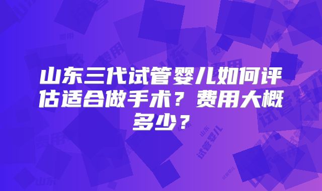 山东三代试管婴儿如何评估适合做手术?费用大概多少?