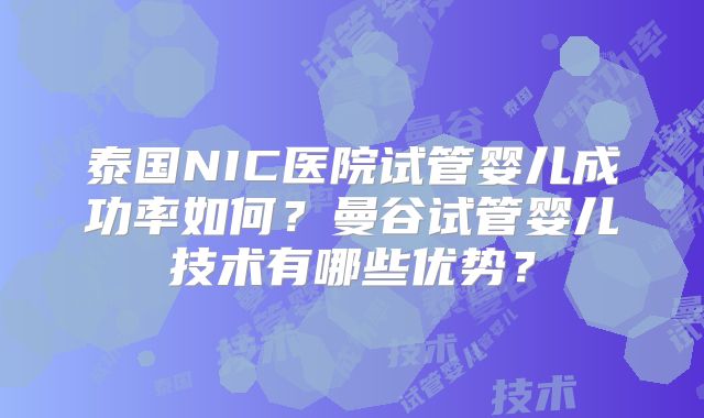 泰国NIC医院试管婴儿成功率如何?曼谷试管婴儿技术有哪些优势?