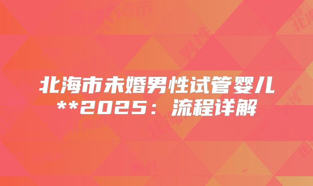 北海市未婚男性试管婴儿**2025：流程详解