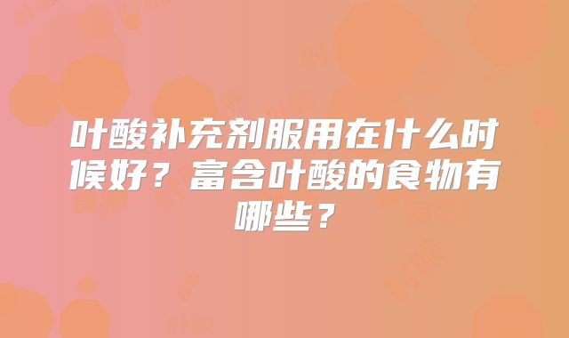 叶酸补充剂服用在什么时候好？富含叶酸的食物有哪些？