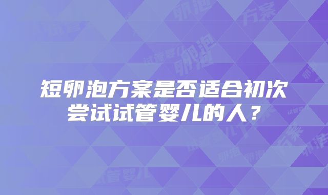 短卵泡方案是否适合初次尝试试管婴儿的人？