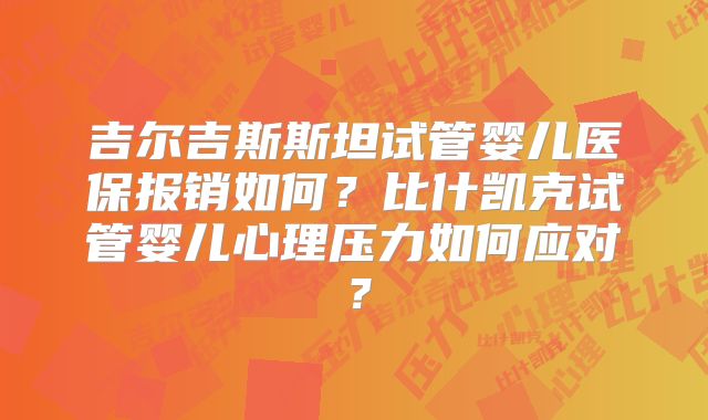 吉尔吉斯斯坦试管婴儿医保报销如何？比什凯克试管婴儿心理压力如何应对？
