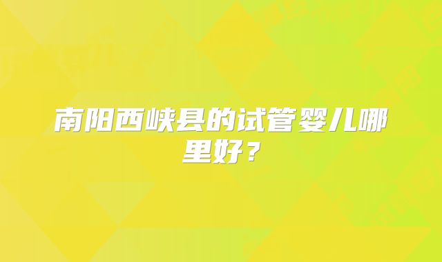 南阳西峡县的试管婴儿哪里好?