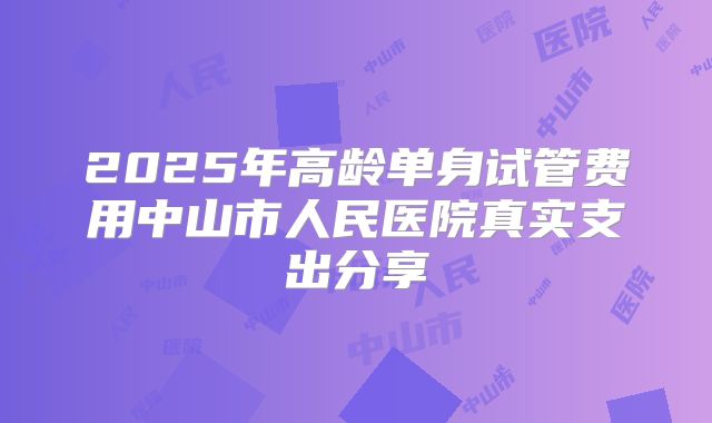 2025年高龄单身试管费用中山市人民医院真实支出分享