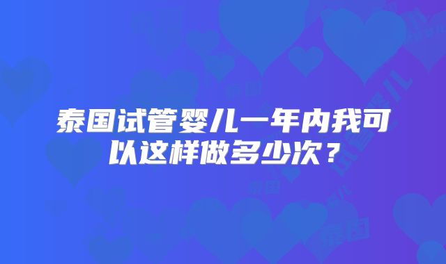 泰国试管婴儿一年内我可以这样做多少次？