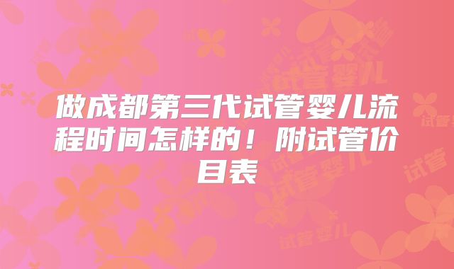 做成都第三代试管婴儿流程时间怎样的!附试管价目表