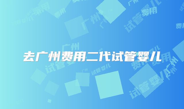 去广州费用二代试管婴儿