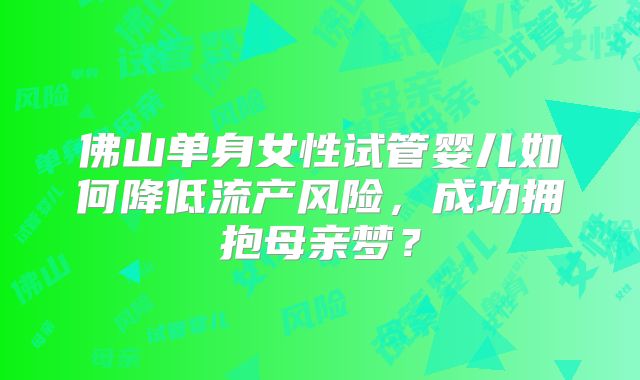 佛山单身女性试管婴儿如何降低流产风险，成功拥抱母亲梦？