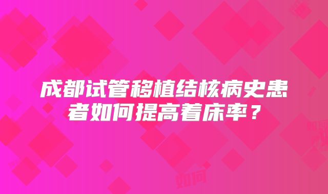 成都试管移植结核病史患者如何提高着床率？