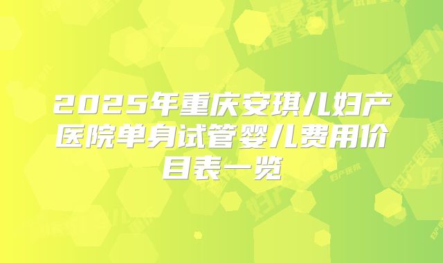 2025年重庆安琪儿妇产医院单身试管婴儿费用价目表一览