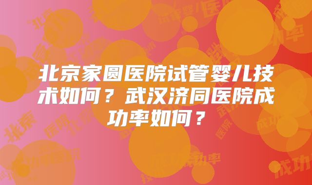 北京家圆医院试管婴儿技术如何?武汉济同医院成功率如何?