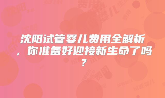 沈阳试管婴儿费用全解析,你准备好迎接新生命了吗?