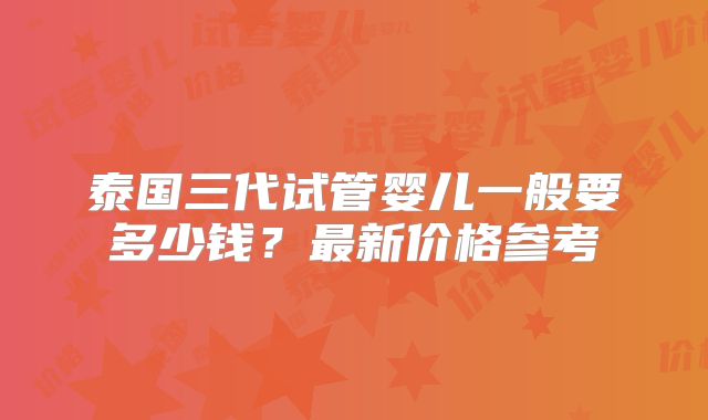 泰国三代试管婴儿一般要多少钱？最新价格参考