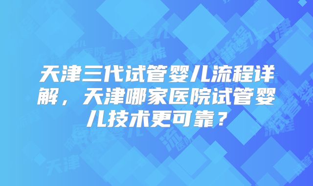天津三代试管婴儿流程详解，天津哪家医院试管婴儿技术更可靠？