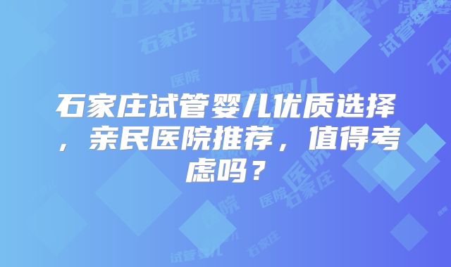 石家庄试管婴儿优质选择，亲民医院推荐，值得考虑吗？