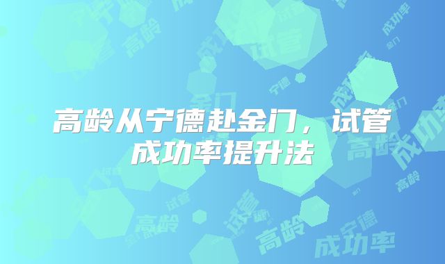 高龄从宁德赴金门,试管成功率提升法
