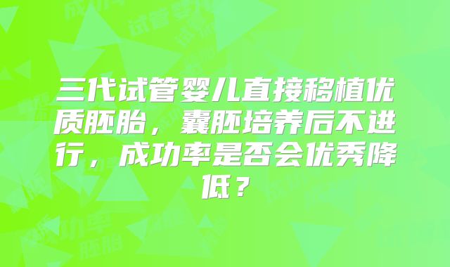 三代试管婴儿直接移植优质胚胎,囊胚培养后不进行,成功率是否会优秀降低?