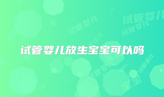 试管婴儿放生宝宝可以吗