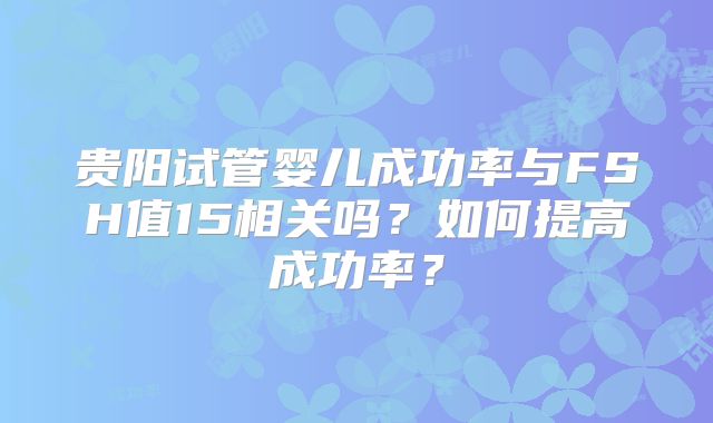 贵阳试管婴儿成功率与FSH值15相关吗?如何提高成功率?