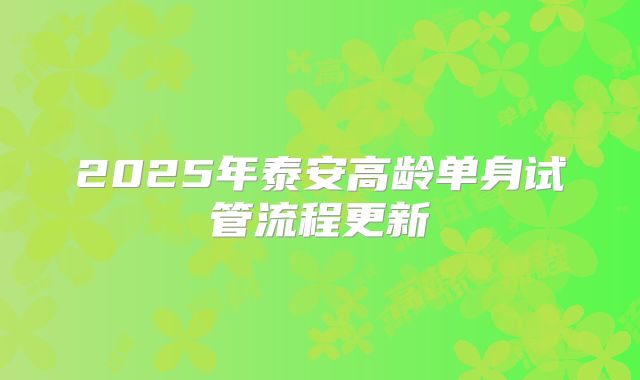 2025年泰安高龄单身试管流程更新