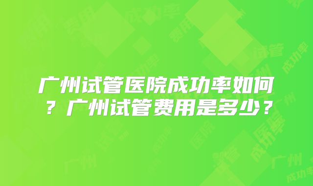 广州试管医院成功率如何？广州试管费用是多少？
