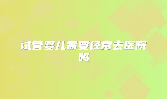 试管婴儿需要经常去医院吗