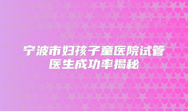 宁波市妇孩子童医院试管医生成功率揭秘