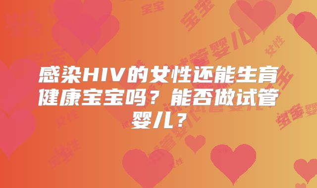 感染HIV的女性还能生育健康宝宝吗？能否做试管婴儿？