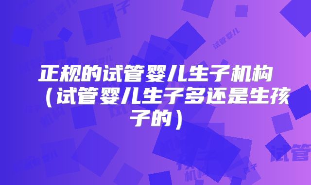 正规的试管婴儿生子机构（试管婴儿生子多还是生孩子的）